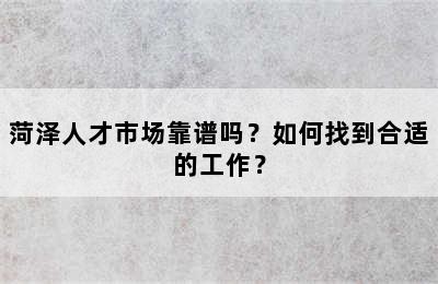 菏泽人才市场靠谱吗？如何找到合适的工作？