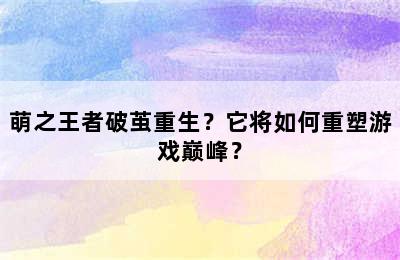 萌之王者破茧重生？它将如何重塑游戏巅峰？