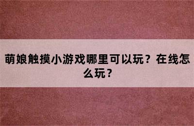 萌娘触摸小游戏哪里可以玩？在线怎么玩？