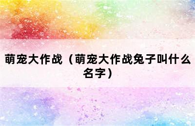 萌宠大作战（萌宠大作战兔子叫什么名字）