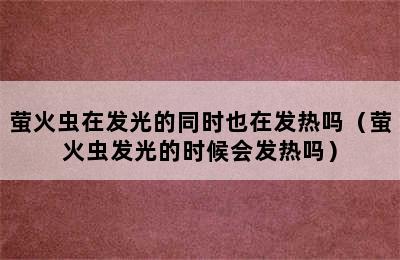 萤火虫在发光的同时也在发热吗（萤火虫发光的时候会发热吗）