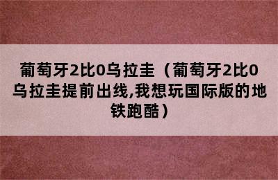 葡萄牙2比0乌拉圭（葡萄牙2比0乌拉圭提前出线,我想玩国际版的地铁跑酷）