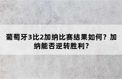 葡萄牙3比2加纳比赛结果如何？加纳能否逆转胜利？