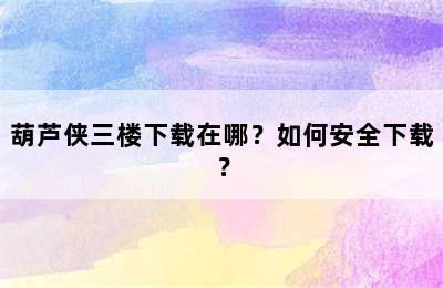 葫芦侠三楼下载在哪？如何安全下载？