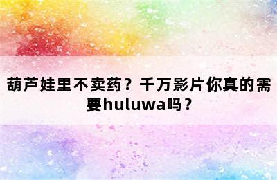 葫芦娃里不卖药？千万影片你真的需要huluwa吗？