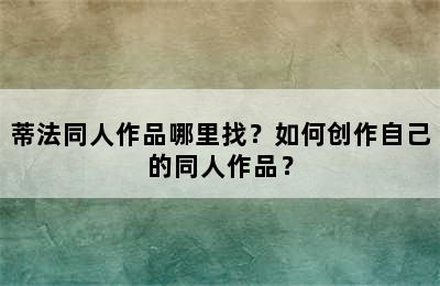 蒂法同人作品哪里找？如何创作自己的同人作品？