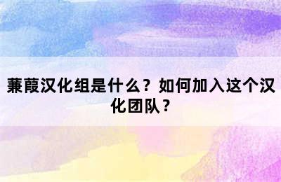 蒹葭汉化组是什么？如何加入这个汉化团队？