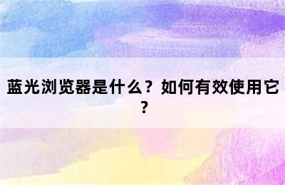 蓝光浏览器是什么？如何有效使用它？