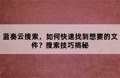 蓝奏云搜索，如何快速找到想要的文件？搜索技巧揭秘