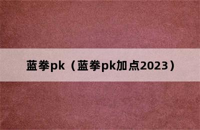 蓝拳pk（蓝拳pk加点2023）