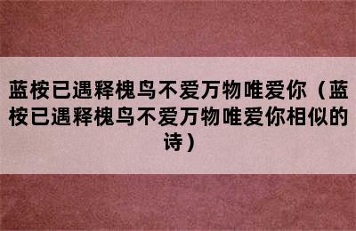 蓝桉已遇释槐鸟不爱万物唯爱你（蓝桉已遇释槐鸟不爱万物唯爱你相似的诗）