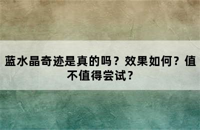 蓝水晶奇迹是真的吗？效果如何？值不值得尝试？