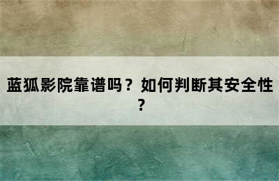 蓝狐影院靠谱吗？如何判断其安全性？