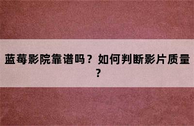 蓝莓影院靠谱吗？如何判断影片质量？