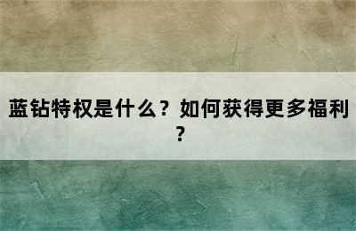 蓝钻特权是什么？如何获得更多福利？