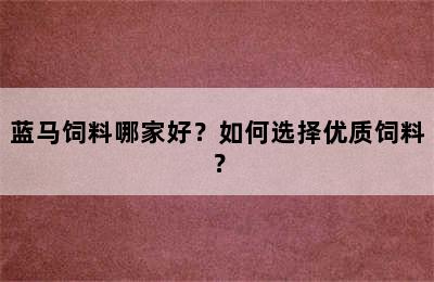 蓝马饲料哪家好？如何选择优质饲料？