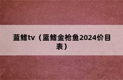 蓝鳍tv（蓝鳍金枪鱼2024价目表）