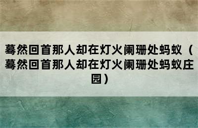 蓦然回首那人却在灯火阑珊处蚂蚁（蓦然回首那人却在灯火阑珊处蚂蚁庄园）