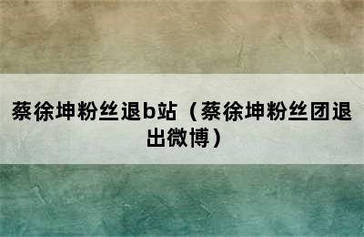 蔡徐坤粉丝退b站（蔡徐坤粉丝团退出微博）