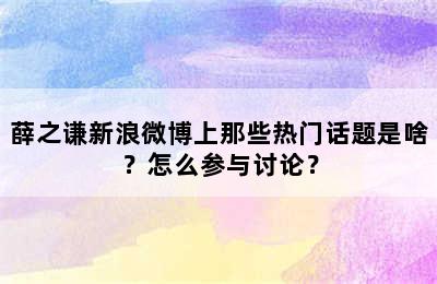 薛之谦新浪微博上那些热门话题是啥？怎么参与讨论？