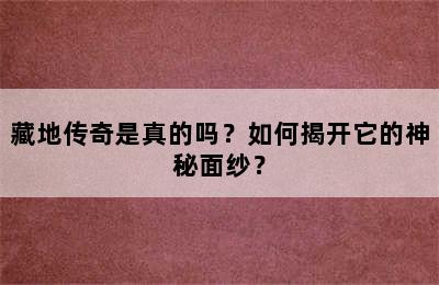 藏地传奇是真的吗？如何揭开它的神秘面纱？