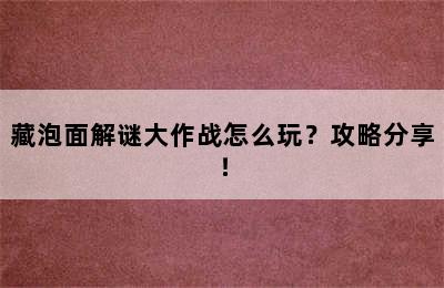 藏泡面解谜大作战怎么玩？攻略分享！