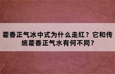 藿香正气冰中式为什么走红？它和传统藿香正气水有何不同？