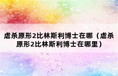 虐杀原形2比林斯利博士在哪（虐杀原形2比林斯利博士在哪里）