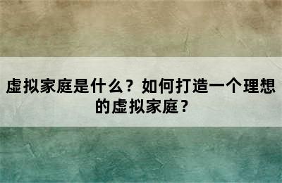 虚拟家庭是什么？如何打造一个理想的虚拟家庭？