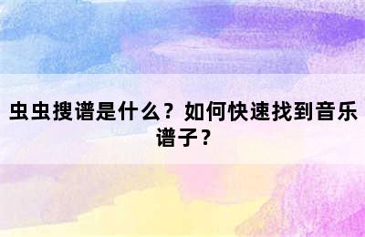 虫虫搜谱是什么？如何快速找到音乐谱子？