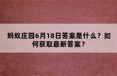 蚂蚁庄园6月18日答案是什么？如何获取最新答案？