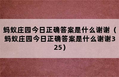 蚂蚁庄园今日正确答案是什么谢谢（蚂蚁庄园今日正确答案是什么谢谢325）