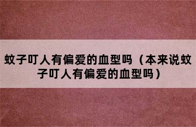 蚊子叮人有偏爱的血型吗（本来说蚊子叮人有偏爱的血型吗）