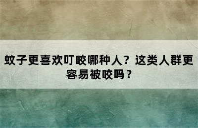 蚊子更喜欢叮咬哪种人？这类人群更容易被咬吗？