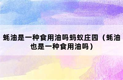 蚝油是一种食用油吗蚂蚁庄园（蚝油也是一种食用油吗）