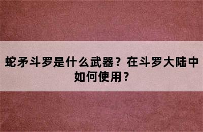 蛇矛斗罗是什么武器？在斗罗大陆中如何使用？