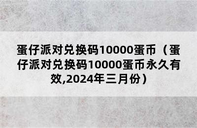 蛋仔派对兑换码10000蛋币（蛋仔派对兑换码10000蛋币永久有效,2024年三月份）