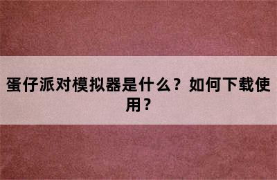 蛋仔派对模拟器是什么？如何下载使用？