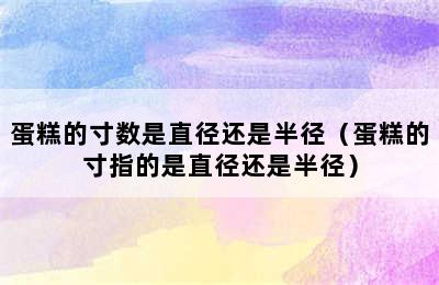 蛋糕的寸数是直径还是半径（蛋糕的寸指的是直径还是半径）