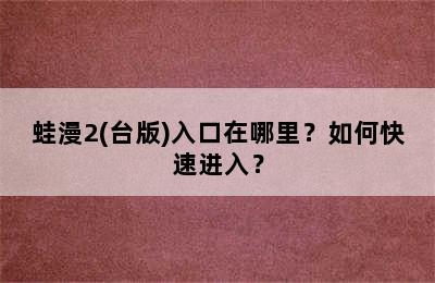 蛙漫2(台版)入口在哪里？如何快速进入？