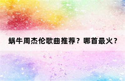 蜗牛周杰伦歌曲推荐？哪首最火？