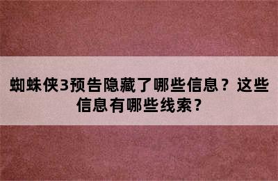 蜘蛛侠3预告隐藏了哪些信息？这些信息有哪些线索？