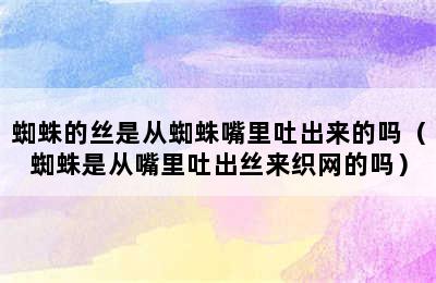 蜘蛛的丝是从蜘蛛嘴里吐出来的吗（蜘蛛是从嘴里吐出丝来织网的吗）