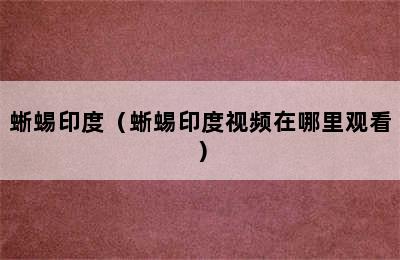 蜥蜴印度（蜥蜴印度视频在哪里观看）