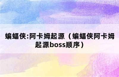 蝙蝠侠:阿卡姆起源（蝙蝠侠阿卡姆起源boss顺序）