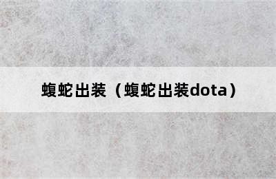 蝮蛇出装（蝮蛇出装dota）