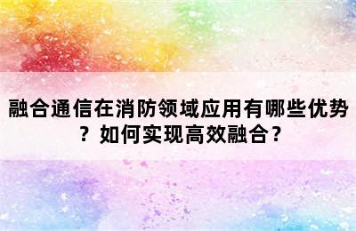 融合通信在消防领域应用有哪些优势？如何实现高效融合？