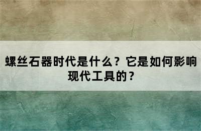 螺丝石器时代是什么？它是如何影响现代工具的？