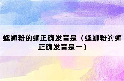 螺蛳粉的蛳正确发音是（螺蛳粉的蛳正确发音是一）