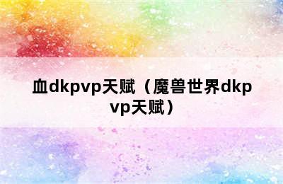 血dkpvp天赋（魔兽世界dkpvp天赋）